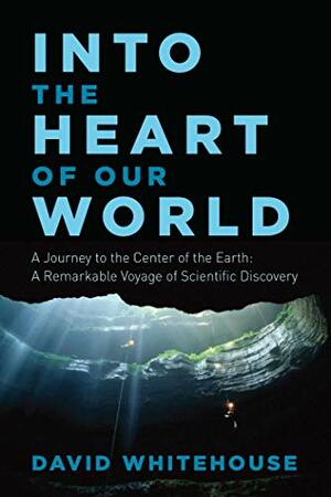 Into the Heart of Our World: A Journey to the Center of the Earth: A Remarkable Voyage of Scientific Discovery by David Whitehouse