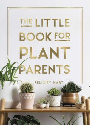 The Little Book for Plant Parents: Simple Tips to Help You Grow Your Own Urban Jungle by Felicity Hart