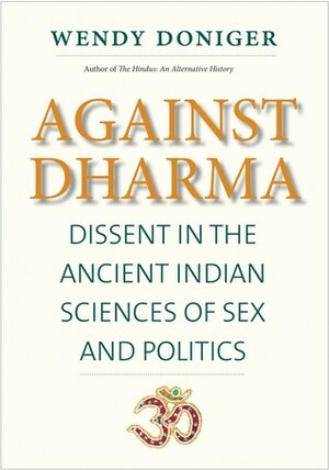 Against Dharma: Dissent in the Ancient Indian Sciences of Sex and Politics by Wendy Doniger