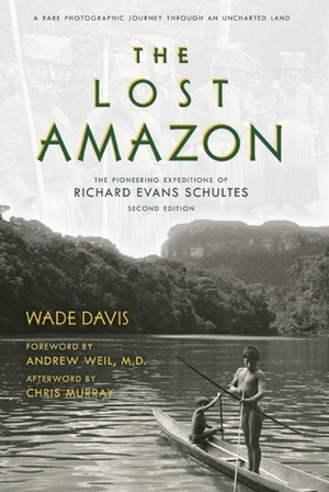 The Lost Amazon: The Pioneering Expeditions of Richard Evans Schultes by Richard Evans Schultes, Andrew Weil, Wade Davis, Chris Murray