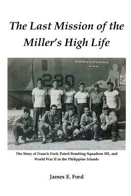The Last Mission of the Miller's High Life: The Story of Francis Ford, Patrol Bombing Squadron 101, and World War II in the Philippine Islands by James Ford