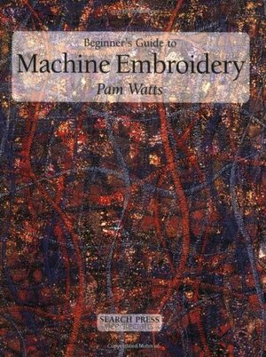 Beginner's Guide to Machine Embroidery by Pamela Watts