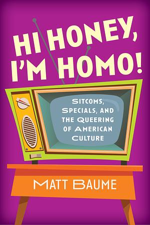 Hi Honey, I'm Homo!: Sitcoms, Specials, and the Queering of American Culture by Matt Baume