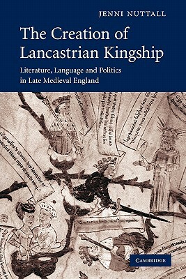 The Creation of Lancastrian Kingship: Literature, Language and Politics in Late Medieval England by Jenni Nuttall