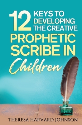 12 Keys to Developing the Creative Prophetic Scribe in Children by Theresa Harvard Johnson