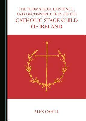 The Formation, Existence, and Deconstruction of the Catholic Stage Guild of Ireland by Alex Cahill