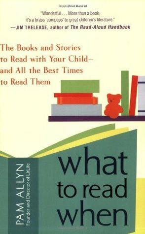What to Read When: The Books and Stories to Read with Your Child--and All the Best Times to Read Them by Pam Allyn