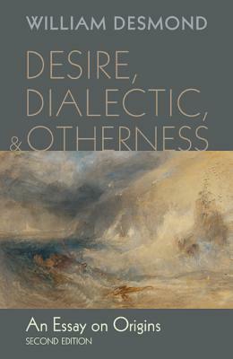 Desire, Dialectic, and Otherness: An Essay on Origins by William Desmond