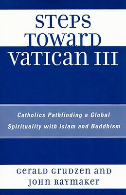 Steps Toward Vatican III: Catholics Pathfinding a Global Spirituality with Islam and Buddhism by John Raymaker, Gerald Grudzen