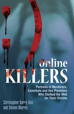 Online Killers: Portraits of Murderers, Cannibals and Sex Predators Who Stalked the Web for Their Victims by Steven Morris, Christopher Berry-Dee