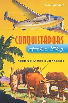 Conquistadors of the Sky: A History of Aviation in Latin America by Dan Hagedorn