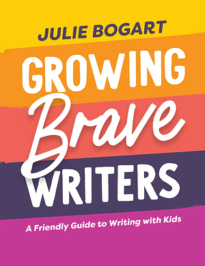 Growing Brave Writers by Julie Bogart