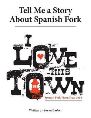 Tell Me a Story About Spanish Fork: I Love This Town by Susan Barber