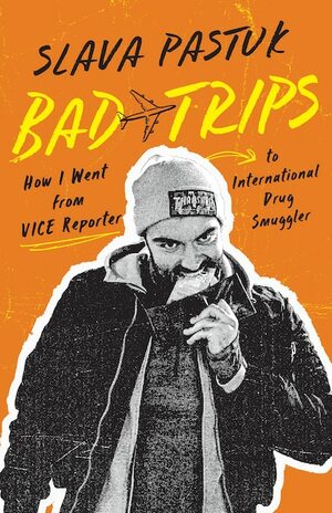 Bad Trips: How I Went from VICE Reporter to International Drug Smuggler by Slava Pastuk, Brian Whitney