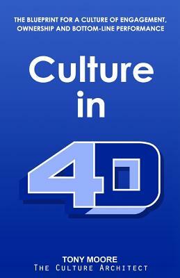 Culture in 4D: The Blueprint for a Culture of Engagement, Ownership, and Bottom-Line Performance by Tony Moore