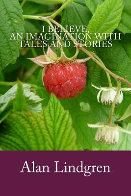 I Believe, an Imagination with Tales and Stories by Alan Lindgren