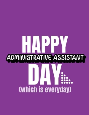 Happy Administrative Assistant Day Which Is Everyday: Time Management Journal Agenda Daily Goal Setting Weekly Daily Student Academic Planning Daily P by Patricia Larson