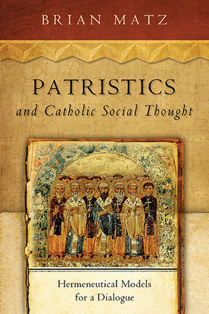 Patristics and Catholic Social Thought: Hermeneutical Models for a Dialogue by Brian Matz