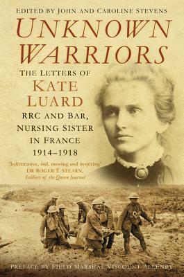 Unknown Warriors: The Letters of Kate Luard, RRC and Bar, Nursing Sister in France 1914-1918 by John Stevens, Caroline Stevens