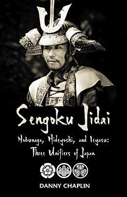 Sengoku Jidai. Nobunaga, Hideyoshi, and Ieyasu: Three Unifiers of Japan by Danny Chaplin