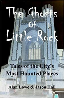 The Ghosts of Little Rock: Tales of the City's Most Haunted Places by Jason Hall, Alan Lowe