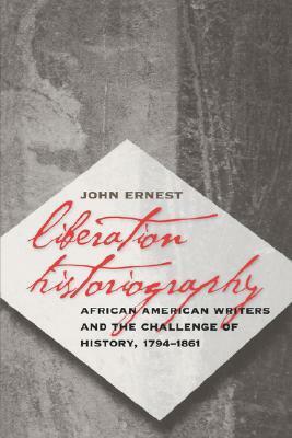 Liberation Historiography: African American Writers and the Challenge of History, 1794-1861 by John Ernest