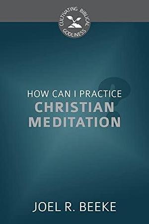 How Can I Practice Christian Meditation? by Joel R. Beeke