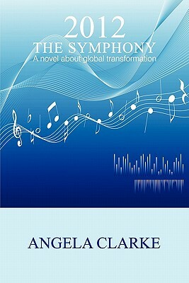 2012 the Symphony - A Novel about Global Transformation by Angela Clarke