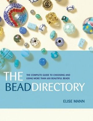 The Bead Directory: The Complete Guide to Choosing and Using More Than 600 Beautiful Beads by Elise Mann