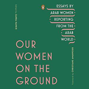 Our Women on the Ground: Essays by Arab Women Reporting from the Arab World by 