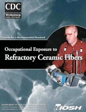 Occupational Exposure to Refractory Ceramic Fibers: Criteria for a Recommended Standard by National Institute Fo Safety and Health, D. Human Services, Centers for Disease Cont And Prevention