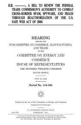 H.R. --------, a bill to renew the Federal Trade Commission's authority to combat cross-border spam, spyware, and fraud through reauthorization of the by United States Congress, Committee on Energy and Commerce, United States House of Representatives