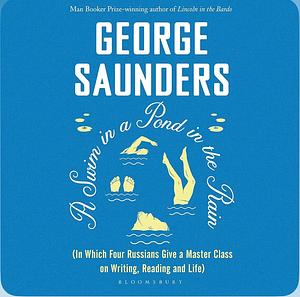 A Swim in a Pond in the Rain: In Which Four Russians Give a Master Class on Writing, Reading, and Life by George Saunders