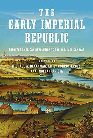 The Early Imperial Republic: From the American Revolution to the U.S.-Mexican War by Emily Conroy-Krutz, Michael A. Blaakman, Noelani Arista