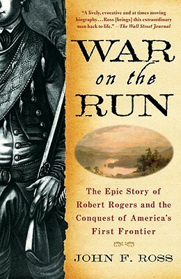 War on the Run: The Epic Story of Robert Rogers and the Conquest of America's First Frontier by John F. Ross