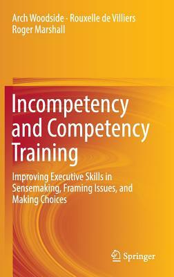 Incompetency and Competency Training: Improving Executive Skills in Sensemaking, Framing Issues, and Making Choices by Roger Marshall, Arch Woodside, Rouxelle De Villiers