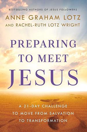 Preparing to Meet Jesus: A 21-Day Challenge to Move from Salvation to Transformation by Rachel-Ruth Lotz Wright, Anne Graham Lotz