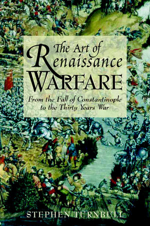 The Art of Renaissance Warfare: From the Fall of Constantinople to the Thirty Years War by Stephen Turnbull