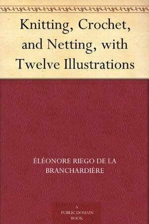 Knitting, Crochet, and Netting, with Twelve Illustrations by Éléonore Riego de la Branchardière