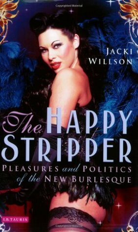 The Happy Stripper: Pleasures and Politics of the New Burlesque by Jacki Willson