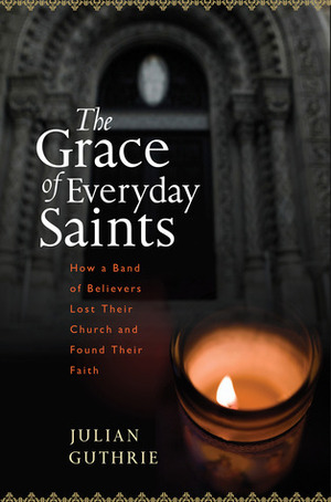 The Grace of Everyday Saints: How a Band of Believers Lost Their Church and Found Their Faith by Julian Guthrie