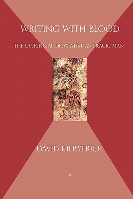 Writing with Blood: The Sacrificial Dramatist as Tragic Man by David Kilpatrick