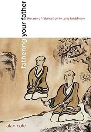 Fathering Your Father: The Zen of Fabrication in Tang Buddhism by Alan Cole