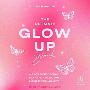 The Ultimate Glow Up Guide: A Guide to Self Growth, Self Care, and Becoming the Best Version of You (Women Empowerment Book, Self-Esteem) by Elicia Goguen