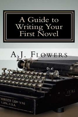 A Guide to Writing Your First Novel: A Comprehensive Roadmap to Jumpstart Your Writing Career by A. J. Flowers
