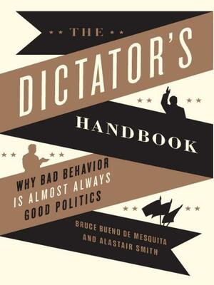 The Dictator's Handbook: Why Bad Behavior Is Almost Always Good Politics by Alastair Smith, Bruce Bueno de Mesquita