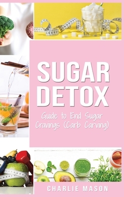 Sugar Detox: Guide to End Sugar Cravings: Sugar Detox Sugar Detox Plan 21 Day Sugar Detox Sugar Detox Daily Guide Sugar Detox Book by Charlie Mason