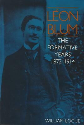 Leon Blum: The Formative Years, 1872-1914 by William Logue