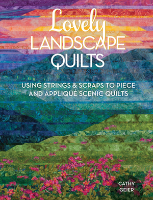 Lovely Landscape Quilts: Using Strings and Scraps to Piece and Applique Scenic Quilts by Cathy Geier