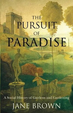 The Pursuit Of Paradise: A Social History Of Gardens And Gardening by Jane Brown
